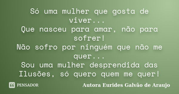 Só uma mulher que gosta de viver... Que nasceu para amar, não para sofrer! Não sofro por ninguém que não me quer... Sou uma mulher desprendida das Ilusões, só q... Frase de Autora Eurides Galvão de Araujo.