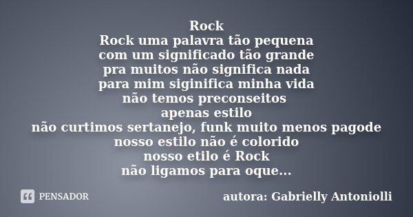 Rock Rock uma palavra tão pequena com um significado tão grande pra muitos não significa nada para mim siginifica minha vida não temos preconseitos apenas estil... Frase de autora: Gabrielly Antoniolli.