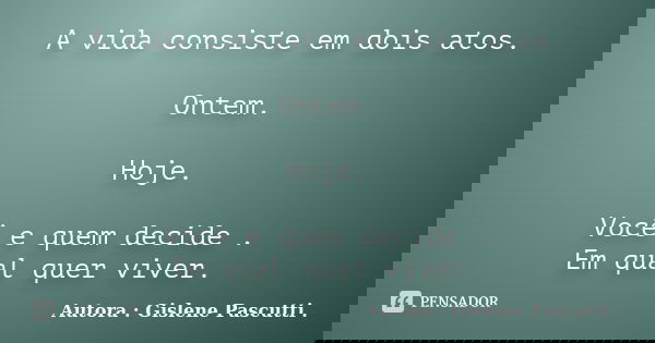 A vida consiste em dois atos. Ontem. Hoje. Você e quem decide . Em qual quer viver.... Frase de Autora : Gislene Pascutti ..