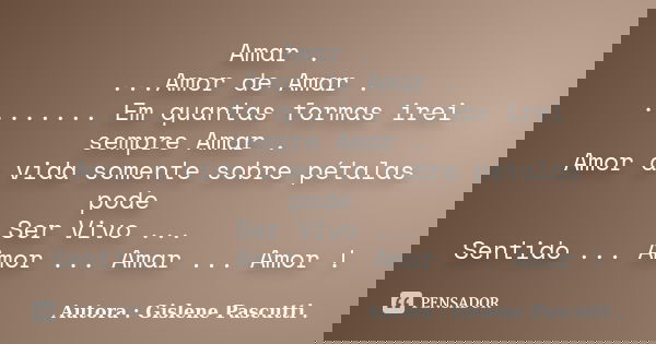 Amar . ...Amor de Amar . ........ Em quantas formas irei sempre Amar . Amor a vida somente sobre pétalas pode Ser Vivo ... Sentido ... Amor ... Amar ... Amor !... Frase de Autora : Gislene Pascutti ..
