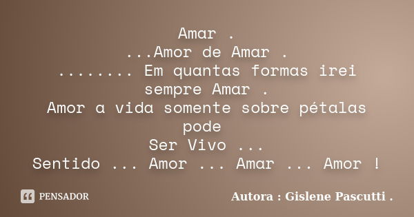 Amar . ...Amor de Amar . ........ Em quantas formas irei sempre Amar . Amor a vida somente sobre pétalas pode Ser Vivo ... Sentido ... Amor ... Amar ... Amor !... Frase de Autora : Gislene Pascutti ..