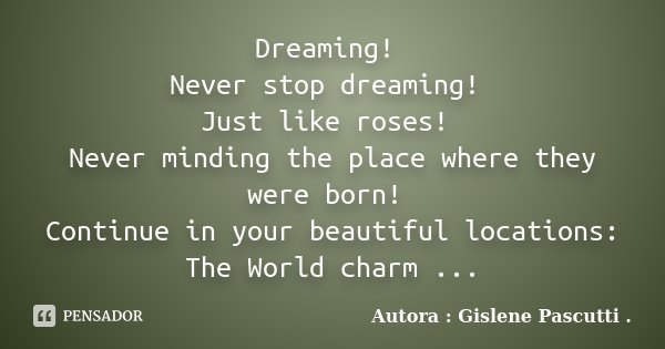 Dreaming! Never stop dreaming! Just like roses! Never minding the place where they were born! Continue in your beautiful locations: The World charm ...... Frase de Autora : Gislene Pascutti ..