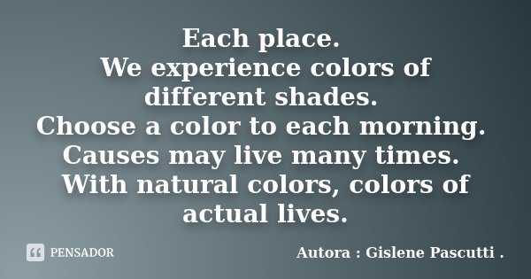 Each place. We experience colors of different shades. Choose a color to each morning. Causes may live many times. With natural colors, colors of actual lives.... Frase de Autora : Gislene Pascutti ..