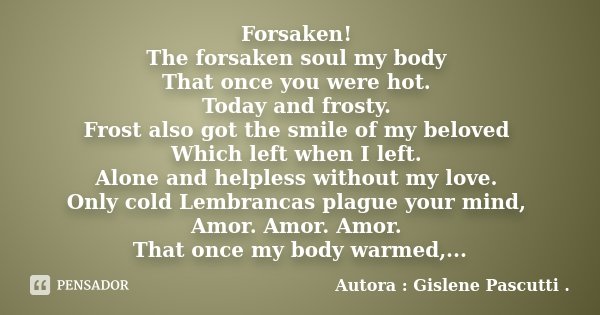 Forsaken! The forsaken soul my body That once you were hot. Today and frosty. Frost also got the smile of my beloved Which left when I left. Alone and helpless ... Frase de Autora : Gislene Pascutti ..