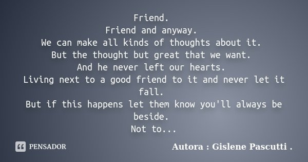 Friend. Friend and anyway. We can make all kinds of thoughts about it. But the thought but great that we want. And he never left our hearts. Living next to a go... Frase de Autora : Gislene Pascutti ..