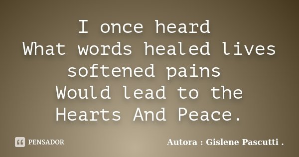 I once heard What words healed lives softened pains Would lead to the Hearts And Peace.... Frase de Autora : Gislene Pascutti ..