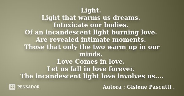Light. Light that warms us dreams. Intoxicate our bodies. Of an incandescent light burning love. Are revealed intimate moments. Those that only the two warm up ... Frase de Autora : Gislene Pascutti ..