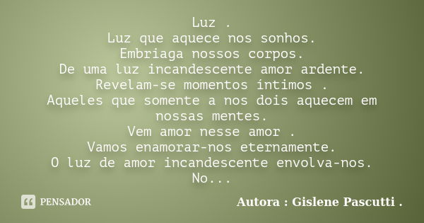 Luz . Luz que aquece nos sonhos. Embriaga nossos corpos. De uma luz incandescente amor ardente. Revelam-se momentos íntimos . Aqueles que somente a nos dois aqu... Frase de Autora : Gislene Pascutti ..