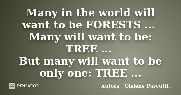 Many in the world will want to be FORESTS ... Many will want to be: TREE ... But many will want to be only one: TREE ...... Frase de Autora : Gislene Pascutti ..