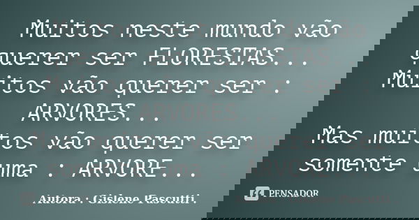 Muitos neste mundo vão querer ser FLORESTAS... Muitos vão querer ser : ARVORES... Mas muitos vão querer ser somente uma : ARVORE...... Frase de Autora : Gislene Pascutti ..