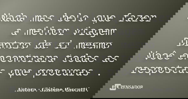 Nada mas belo que fazer a melhor viagem Dentro de si mesmo Você encontrara todas as respostas que procuras .... Frase de Autora : Gislene Pascutti ..