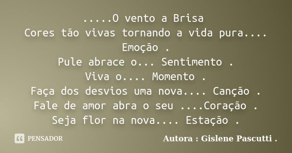 .....O vento a Brisa Cores tão vivas tornando a vida pura.... Emoção . Pule abrace o... Sentimento . Viva o.... Momento . Faça dos desvios uma nova.... Canção .... Frase de Autora : Gislene Pascutti ..