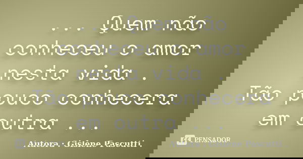 ... Quem não conheceu o amor nesta vida . Tão pouco conhecera em outra ...... Frase de Autora : Gislene Pascutti ..