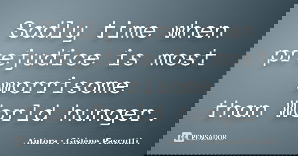Sadly time when prejudice is most worrisome than World hunger.... Frase de Autora : Gislene Pascutti ..