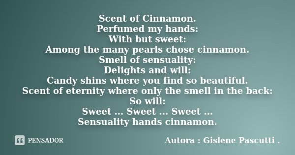 Scent of Cinnamon. Perfumed my hands: With but sweet: Among the many pearls chose cinnamon. Smell of sensuality: Delights and will: Candy shins where you find s... Frase de Autora : Gislene Pascutti ..