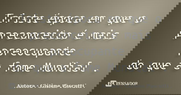 Triste época em que o preconceito é mais preocupante do que a fome Mundial .... Frase de Autora : Gislene Pascutti ..