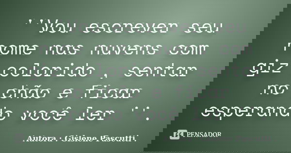 ''Vou escrever seu nome nas nuvens com giz colorido , sentar no chão e ficar esperando você ler ''.... Frase de Autora : Gislene Pascutti ..