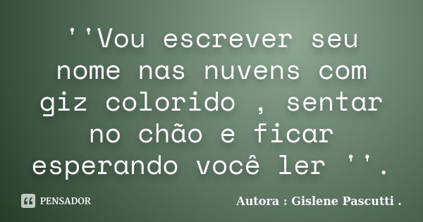 ''Vou escrever seu nome nas nuvens com giz colorido , sentar no chão e ficar esperando você ler ''.... Frase de Autora : Gislene Pascutti ..