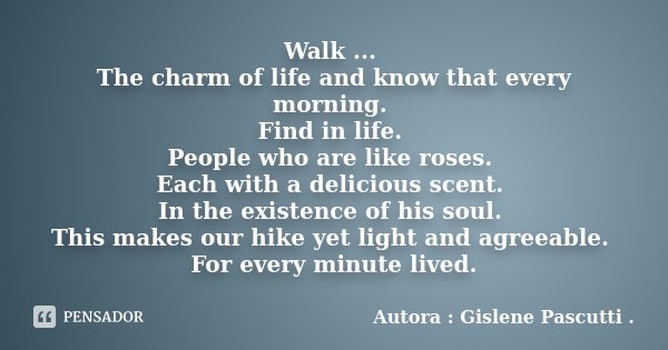 Walk ... The charm of life and know that every morning. Find in life. People who are like roses. Each with a delicious scent. In the existence of his soul. This... Frase de Autora : Gislene Pascutti ..
