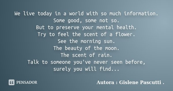 We live today in a world with so much information. Some good, some not so. But to preserve your mental health. Try to feel the scent of a flower. See the mornin... Frase de Autora : Gislene Pascutti ..