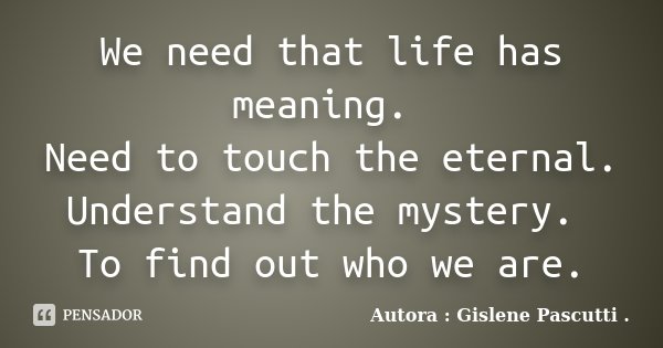 We need that life has meaning. Need to touch the eternal. Understand the mystery. To find out who we are.... Frase de Autora : Gislene Pascutti ..