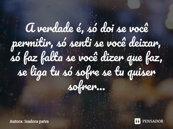 ⁠A verdade é, só doi se você permitir, só senti se você deixar, só faz falta se você dizer que faz, se liga tu só sofre se tu quiser sofrer...... Frase de Autora: Isadora paiva.