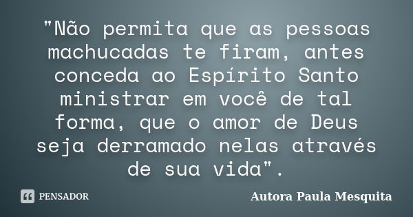 "Não permita que as pessoas machucadas te firam, antes conceda ao Espírito Santo ministrar em você de tal forma, que o amor de Deus seja derramado nelas at... Frase de Autora Paula Mesquita.