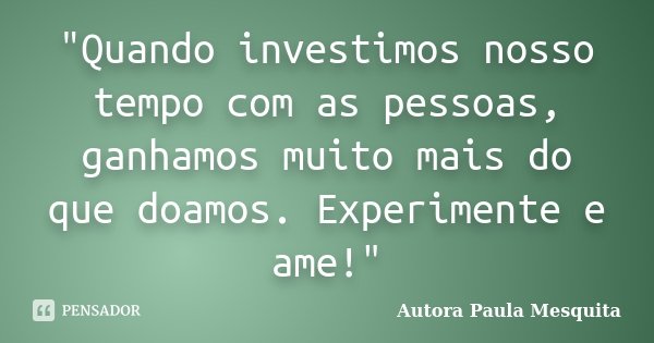 "Quando investimos nosso tempo com as pessoas, ganhamos muito mais do que doamos. Experimente e ame!"... Frase de Autora Paula Mesquita.