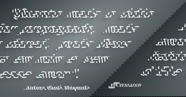 "Quanto mais o ódio for propagado, mais amor darei, pois Deus habita em mim e vem d'Ele esse amor".... Frase de Autora Paula Mesquita.
