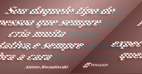 Sou daquele tipo de pessoa que sempre cria muita expectativa,e sempre quebra a cara... Frase de Autora Reconhecida.