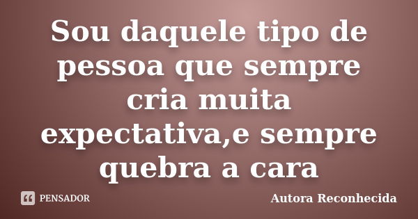 Sou daquele tipo de pessoa que sempre cria muita expectativa,e sempre quebra a cara... Frase de Autora Reconhecida.