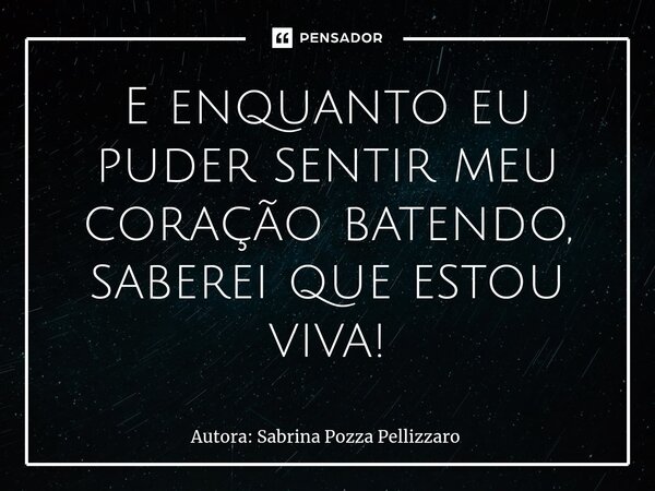 ⁠E enquanto eu puder sentir meu coração batendo, saberei que estou viva!... Frase de Autora: Sabrina Pozza Pellizzaro.