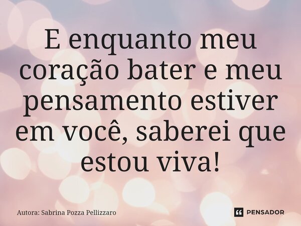 E enquanto meu coração bater e meu pensamento estiver em você, saberei que estou viva!... Frase de Autora: Sabrina Pozza Pellizzaro.