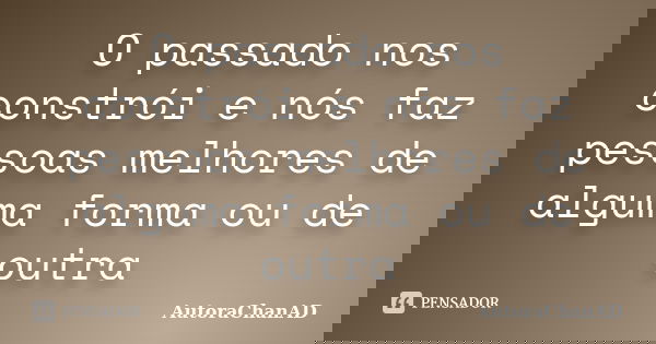 O passado nos constrói e nós faz pessoas melhores de alguma forma ou de outra... Frase de AutoraChanAD.