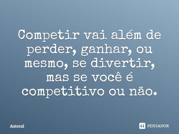 Competir vai além de perder, ganhar, ou mesmo, se divertir, mas se você é competitivo ou não.... Frase de Autoral.
