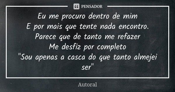 Eu me procuro dentro de mim E por mais que tente nada encontro. Parece que de tanto me refazer Me desfiz por completo "Sou apenas a casca do que tanto alme... Frase de Autoral.