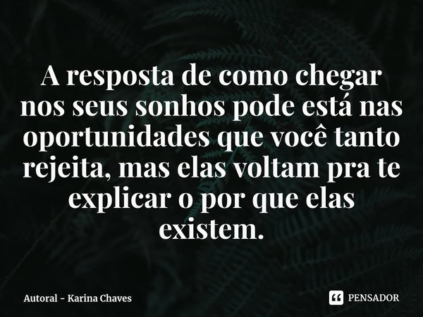⁠A resposta de como chegar nos seus sonhos pode está nas oportunidades que você tanto rejeita, mas elas voltam pra te explicar o por que elas existem.... Frase de Autoral - Karina Chaves.