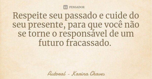 Respeite seu passado e cuide do seu presente, para que você não se torne o responsável de um futuro fracassado.... Frase de Autoral - Karina Chaves.