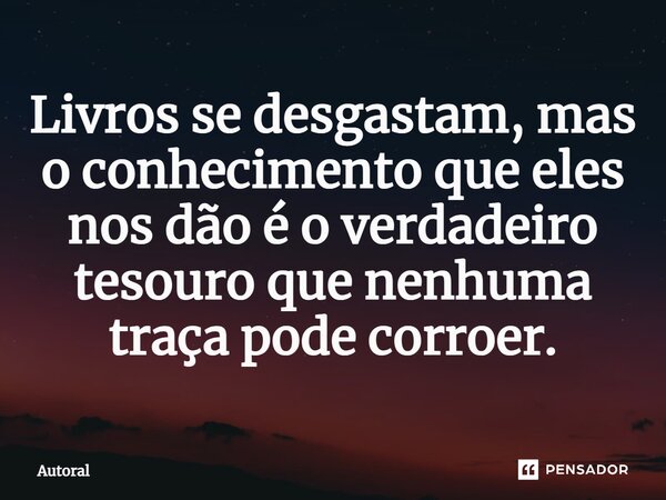 ⁠Livros se desgastam, mas o conhecimento que eles nos dão é o verdadeiro tesouro que nenhuma traça pode corroer.... Frase de Autoral.