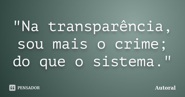 "Na transparência, sou mais o crime; do que o sistema."... Frase de Autoral.