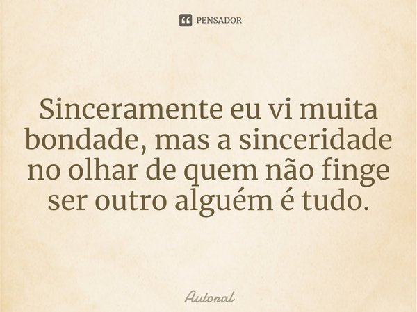 ⁠Sinceramente eu vi muita bondade, mas a sinceridade no olhar de quem não finge ser outro alguém é tudo.... Frase de Autoral.