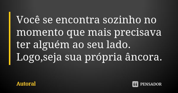 Você se encontra sozinho no momento que mais precisava ter alguém ao seu lado. Logo,seja sua própria âncora.... Frase de autoral.