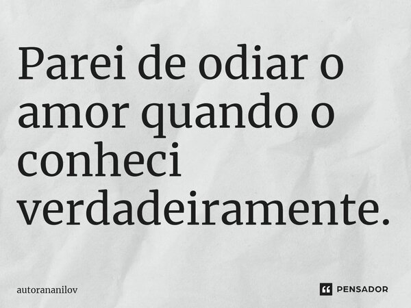 Parei de odiar o amor quando o conheci verdadeiramente.... Frase de autorananilov.