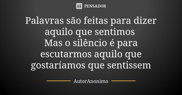 Palavras são feitas para dizer aquilo que sentimos Mas o silêncio é para escutarmos aquilo que gostaríamos que sentissem... Frase de AutorAnonimo.