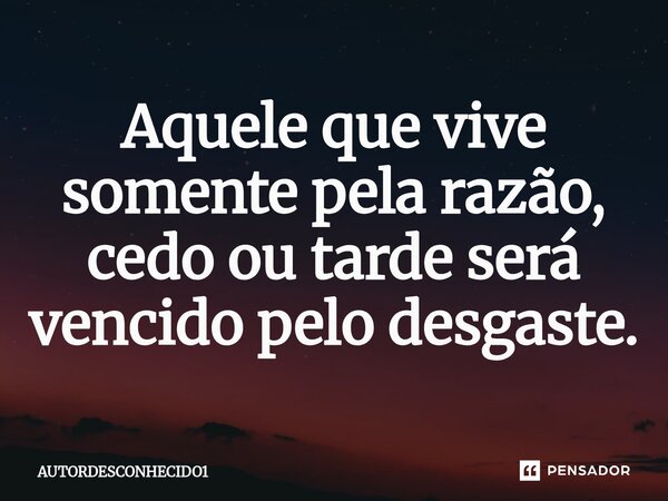 ⁠Aquele que vive somente pela razão, cedo ou tarde será vencido pelo desgaste.... Frase de AUTORDESCONHECIDO1.