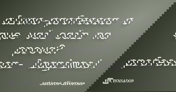 aluno-professor o que vai cair na prova? professor- lagrimas!... Frase de autores diversos.