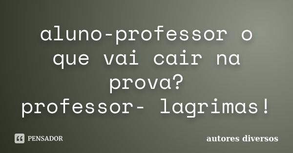 aluno-professor o que vai cair na prova? professor- lagrimas!... Frase de autores diversos.