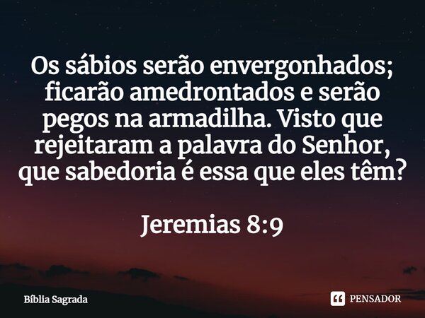 Os sábios serão envergonhados; ficarão amedrontados e serão pegos na armadilha. Visto que rejeitaram a palavra do Senhor, que sabedoria é essa que eles têm? Jer... Frase de Bíblia Sagrada.
