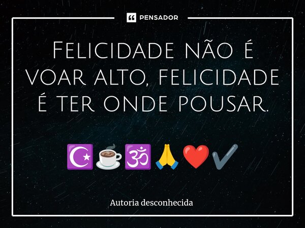 ⁠Felicidade não é voar alto, felicidade é ter onde pousar. ☪️☕🕉️🙏❤️✔️... Frase de autoria desconhecida.