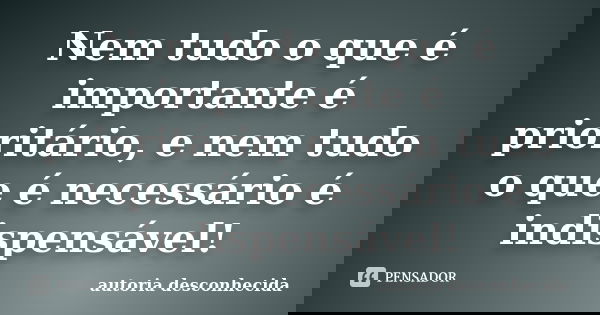 Nem tudo o que é importante é prioritário, e nem tudo o que é necessário é indispensável!... Frase de Autoria Desconhecida.